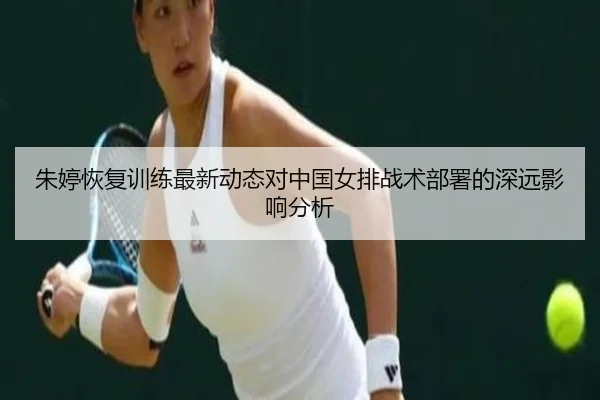 朱婷恢复训练最新动态对中国女排战术部署的深远影响分析
