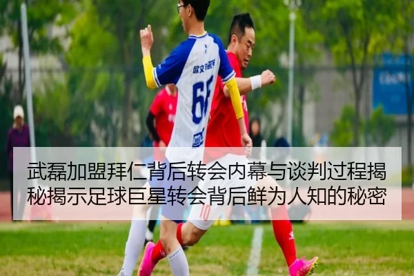 武磊加盟拜仁背后转会内幕与谈判过程揭秘揭示足球巨星转会背后鲜为人知的秘密
