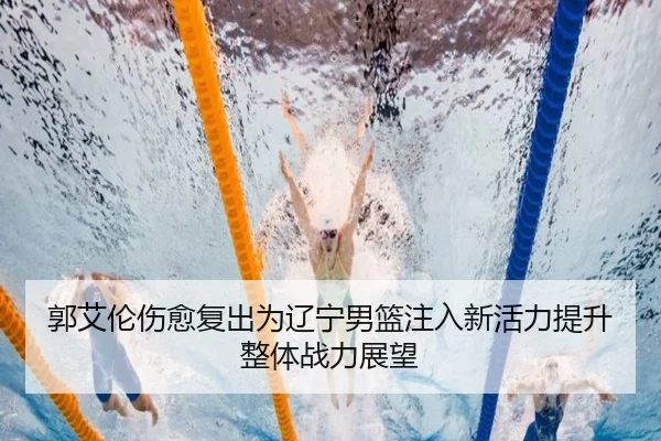 郭艾伦伤愈复出为辽宁男篮注入新活力提升整体战力展望