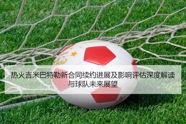 热火吉米巴特勒新合同续约进展及影响评估深度解读与球队未来展望