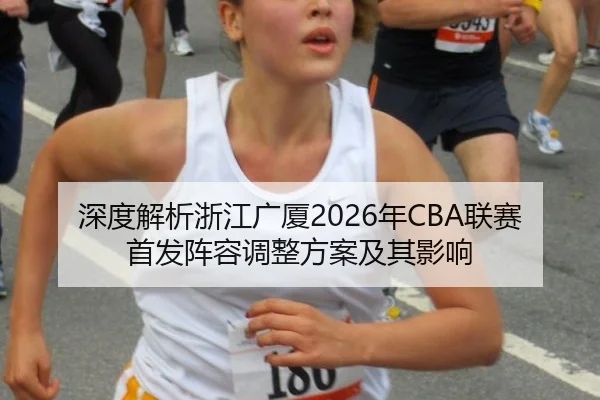 深度解析浙江广厦2026年CBA联赛首发阵容调整方案及其影响
